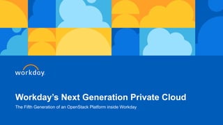 Workday’s Next Generation Private Cloud
The Fifth Generation of an OpenStack Platform inside Workday
 