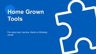 For every tool / service, there’s a Workday
name!
Home Grown
Tools
 