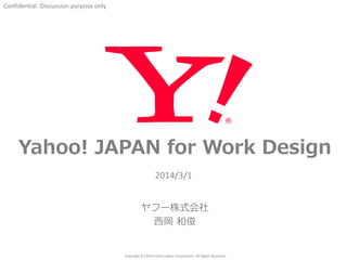Confidential :Discussion purpose only

Yahoo! JAPAN for Work Design
2014/3/1

ヤフー株式会社
西岡 和俊

Copyright (C) 2014 Yahoo Japan Corporation. All Rights Reserved.

 