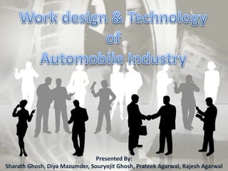 Work design & Technology ofAutomobile Industry Presented By: Sharath Ghosh, DiyaMazumder, Souryojit Ghosh, PrateekAgarwal, Rajesh Agarwal 