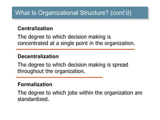 What Is Organizational Structure? (cont’d) ‏ Centralization The degree to which decision making is concentrated at a single point in the organization. Formalization The degree to which jobs within the organization are standardized. Decentralization The degree to which decision making is spread throughout the organization. 