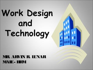 Work Design
and
Technology
MR. ARVIN R. LUNAR
MAIE- HRM
 