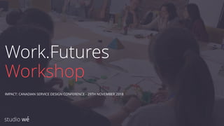 Work.Futures
Workshop
IMPACT: CANADIAN SERVICE DESIGN CONFERENCE - 29TH NOVEMBER 2018
 