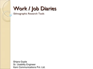 Work / Job Diaries Ethnographic Research Tools Shipra Gupta  Sr. Usability Engineer  Kern Communications Pvt. Ltd. 