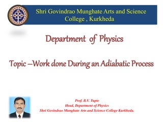 Shri Govindrao Munghate Arts and Science
College , Kurkheda
Department of Physics
Topic –Work done During an Adiabatic Process
Prof. B.V. Tupte
Head, Department of Physics
Shri Govindrao Munghate Arts and Science College Kurkheda.
 