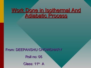 Work Done in Isothermal AndWork Done in Isothermal And
Adiabatic ProcessAdiabatic Process
From: DEEPANSHU CHOWDHARYFrom: DEEPANSHU CHOWDHARY
Roll no: 05Roll no: 05
Class: 11Class: 11thth
AA
 