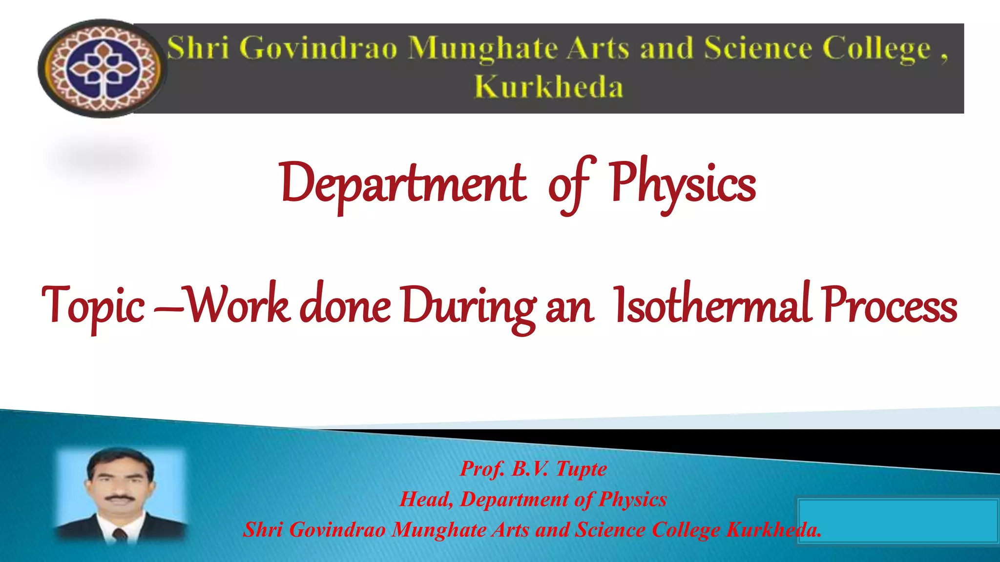 Department of Physics
Topic –Work done During an Isothermal Process
Prof. B.V. Tupte
Head, Department of Physics
Shri Govindrao Munghate Arts and Science College Kurkheda.