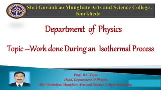 Department of Physics
Topic –Work done During an Isothermal Process
Prof. B.V. Tupte
Head, Department of Physics
Shri Govindrao Munghate Arts and Science College Kurkheda.
 