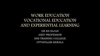 WORK EDUCATION
VOCATIONAL EDUCATION
AND EXPERIENTIAL LEARNING
DR KS SAJAN
ASST PROFESSOR
NSS TRAINING COLLEGE
OTTAPALAM-KERALA
 