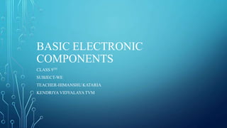BASIC ELECTRONIC
COMPONENTS
CLASS 9TH
SUBJECT-WE
TEACHER-HIMANSHU KATARIA
KENDRIYA VIDYALAYATVM
 