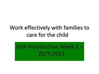 Work effectively with families to
care for the child
Unit Introduction Week 2 –
25/7/2013

 