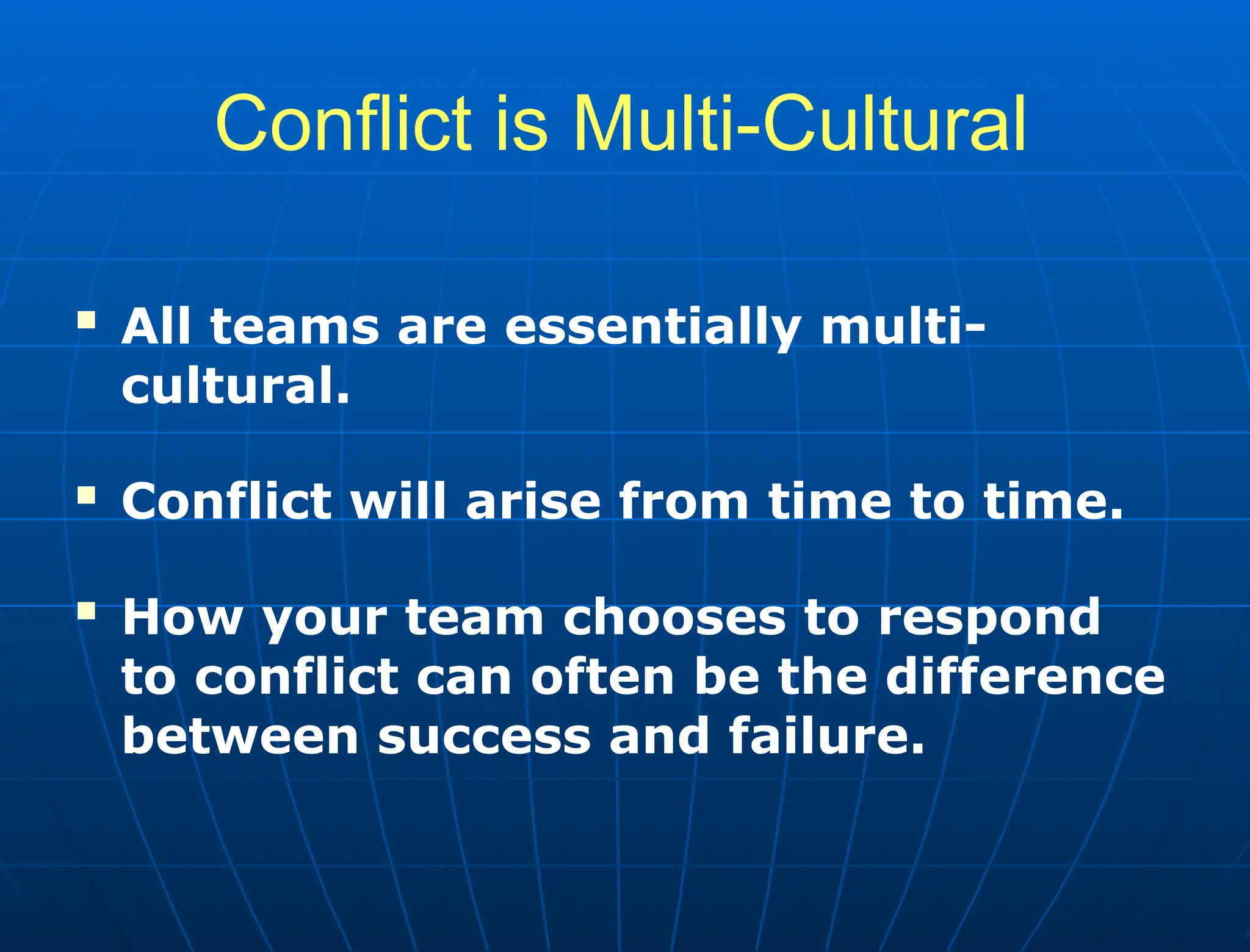 Conflict is Multi-Cultural
 All teams are essentially multi-
cultural.
 Conflict will arise from time to time.
 How your team chooses to respond
to conflict can often be the difference
between success and failure.
 
