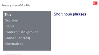 Anatomy of an ADR - Title
Johannes Dienst (@JohannesDienst)10
Title
Decision
Status
Context / Background
Consequenc(es)
Alternatives
Short noun phrases
 