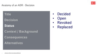 Anatomy of an ADR - Decision
Johannes Dienst (@JohannesDienst)12
Title
Decision
Status
Context / Background
Consequences
Alternatives
• Decided
• Open
• Revoked
• Replaced
 