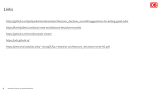 Johannes Dienst @JohannesDienst31
Links
https://github.com/joelparkerhenderson/architecture_decision_record#suggestions-for-writing-good-adrs
https://kevinjalbert.com/start-now-architecture-decision-records/
https://github.com/mrwilson/adr-viewer
https://adr.github.io/
https://personal.utdallas.edu/~chung/SA/zz-Impreso-architecture_decisions-tyree-05.pdf
 