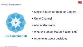 Johannes Dienst @JohannesDienst4
Product Development
• Single-Source-of-Truth for Content
• Omni-Channel
• A lot of decisions
• What is product feature? What not?
• Arguments about decisions
DB Content Hub
 