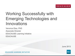 Working Successfully with
Emerging Technologies and
Innovations
Veronica Diaz, PhD
Associate Director
EDUCAUSE Learning Initiative
EDUCAUSE

June 2013

 