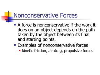 Nonconservative Forces A force is nonconservative if the work it does on an object depends on the path taken by the object between its final and starting points. Examples of nonconservative forces kinetic friction, air drag, propulsive forces 