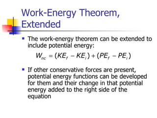 Work-Energy Theorem, Extended The work-energy theorem can be extended to include potential energy: If other conservative forces are present, potential energy functions can be developed for them and their change in that potential energy added to the right side of the equation 