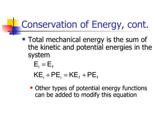 Conservation of Energy, cont. Total mechanical energy is the sum of the kinetic and potential energies in the system Other types of potential energy functions can be added to modify this equation 