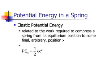 Potential Energy in a Spring Elastic Potential Energy related to the work required to compress a spring from its equilibrium position to some final, arbitrary, position x 