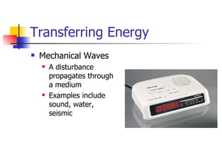 Transferring Energy Mechanical Waves A disturbance propagates through a medium Examples include sound, water, seismic 