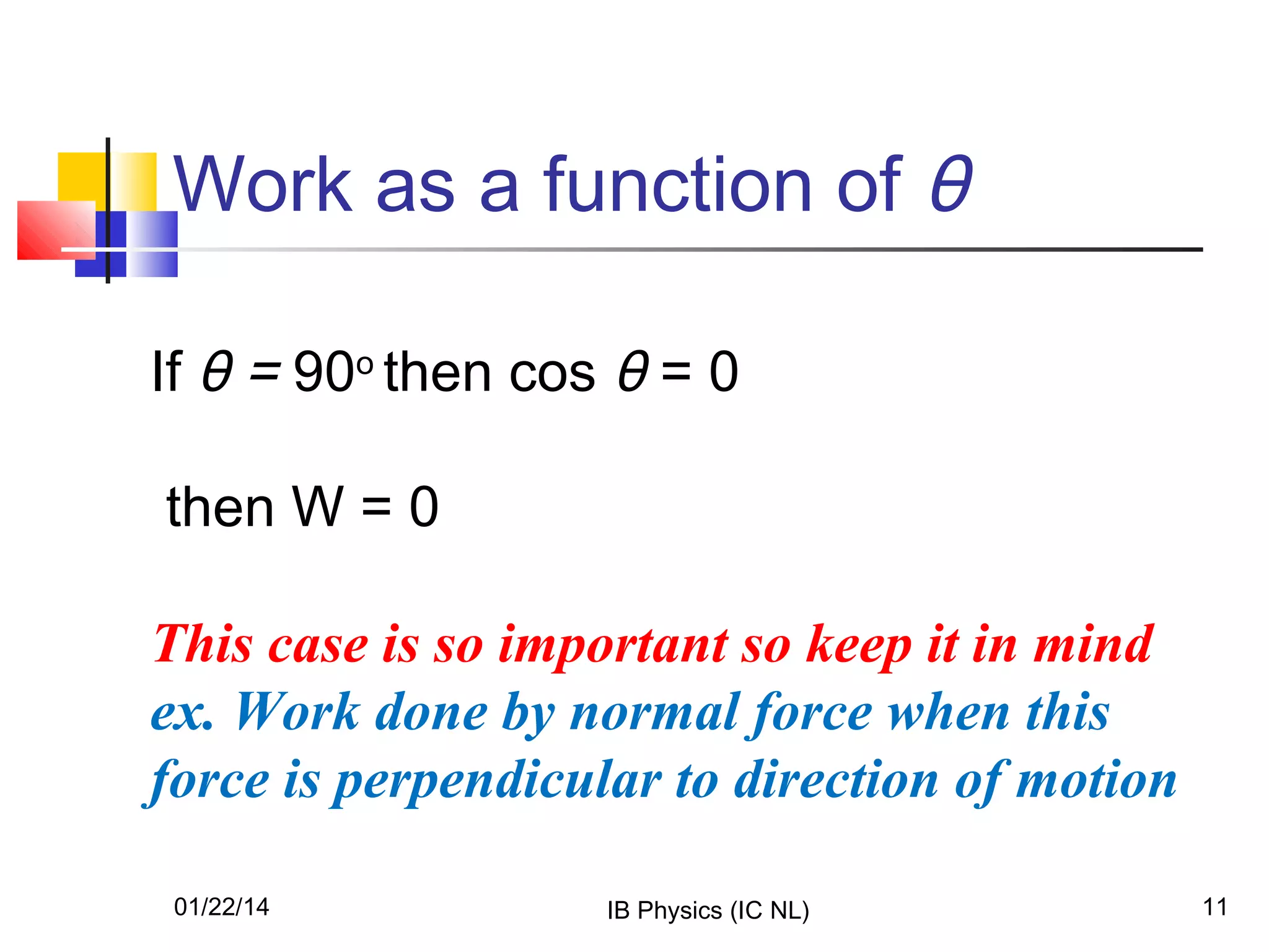 Work as a function of θ
If θ = 90o then cos θ = 0
then W = 0
This case is so important so keep it in mind
ex. Work done by normal force when this
force is perpendicular to direction of motion
01/22/14

IB Physics (IC NL)

11

 