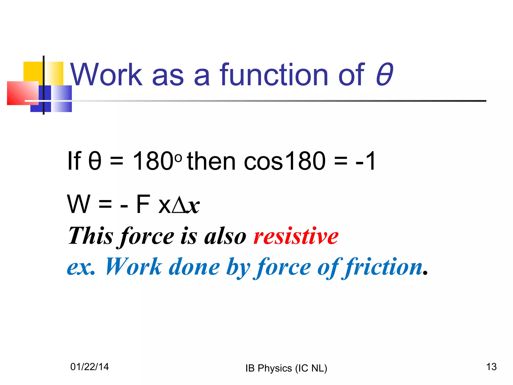 Work as a function of θ
If θ = 180o then cos180 = -1
W = - F x∆x
This force is also resistive
ex. Work done by force of friction.

01/22/14

IB Physics (IC NL)

13

 