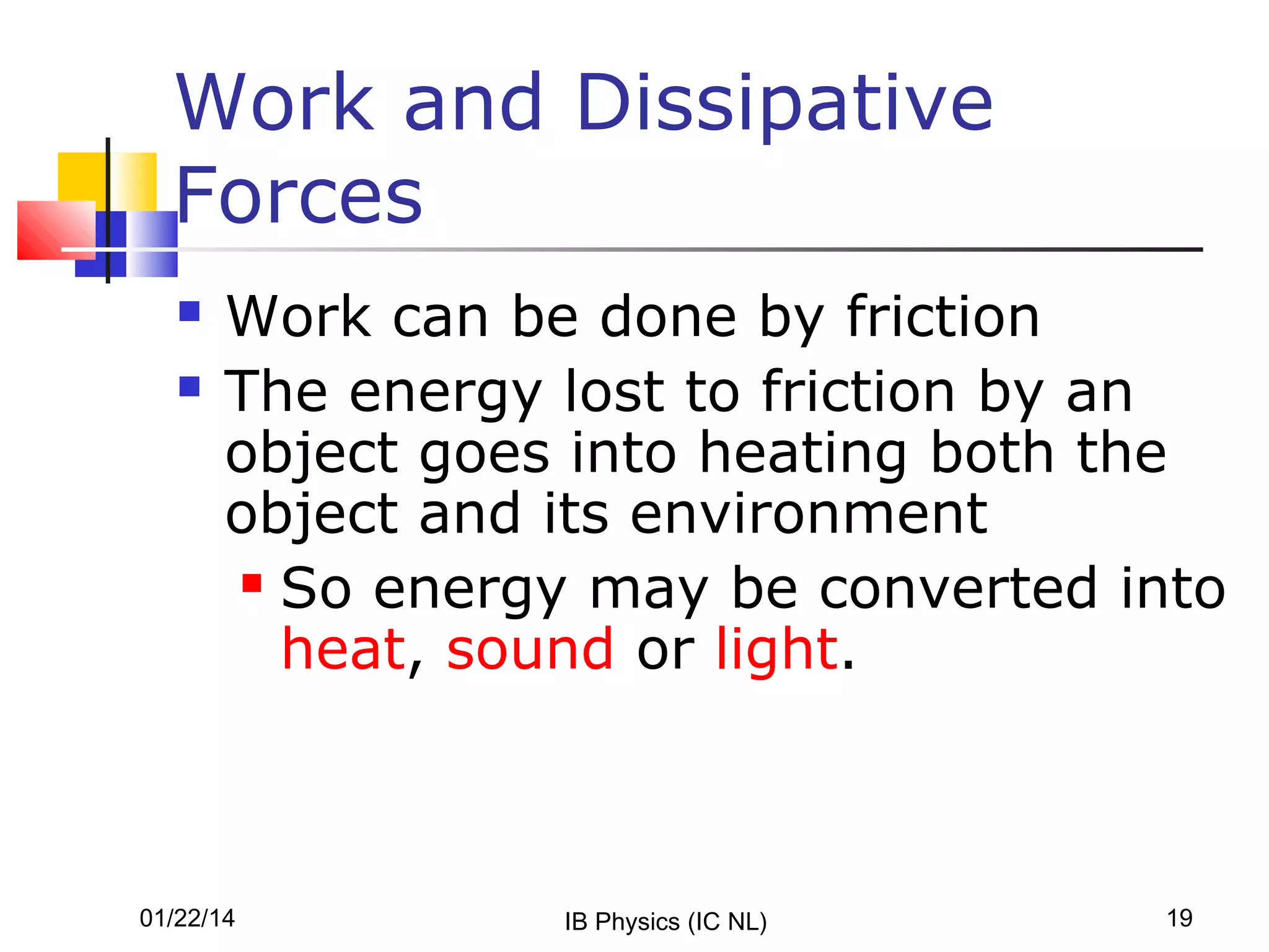 Work and Dissipative
Forces



Work can be done by friction
The energy lost to friction by an
object goes into heating both the
object and its environment
 So energy may be converted into
heat, sound or light.

01/22/14

IB Physics (IC NL)

19

 
