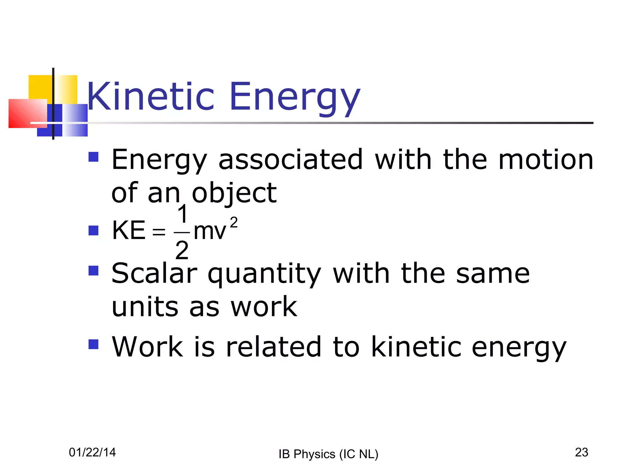 Kinetic Energy







Energy associated with the motion
of an object
1
KE = mv 2
2

Scalar quantity with the same
units as work
Work is related to kinetic energy

01/22/14

IB Physics (IC NL)

23

 