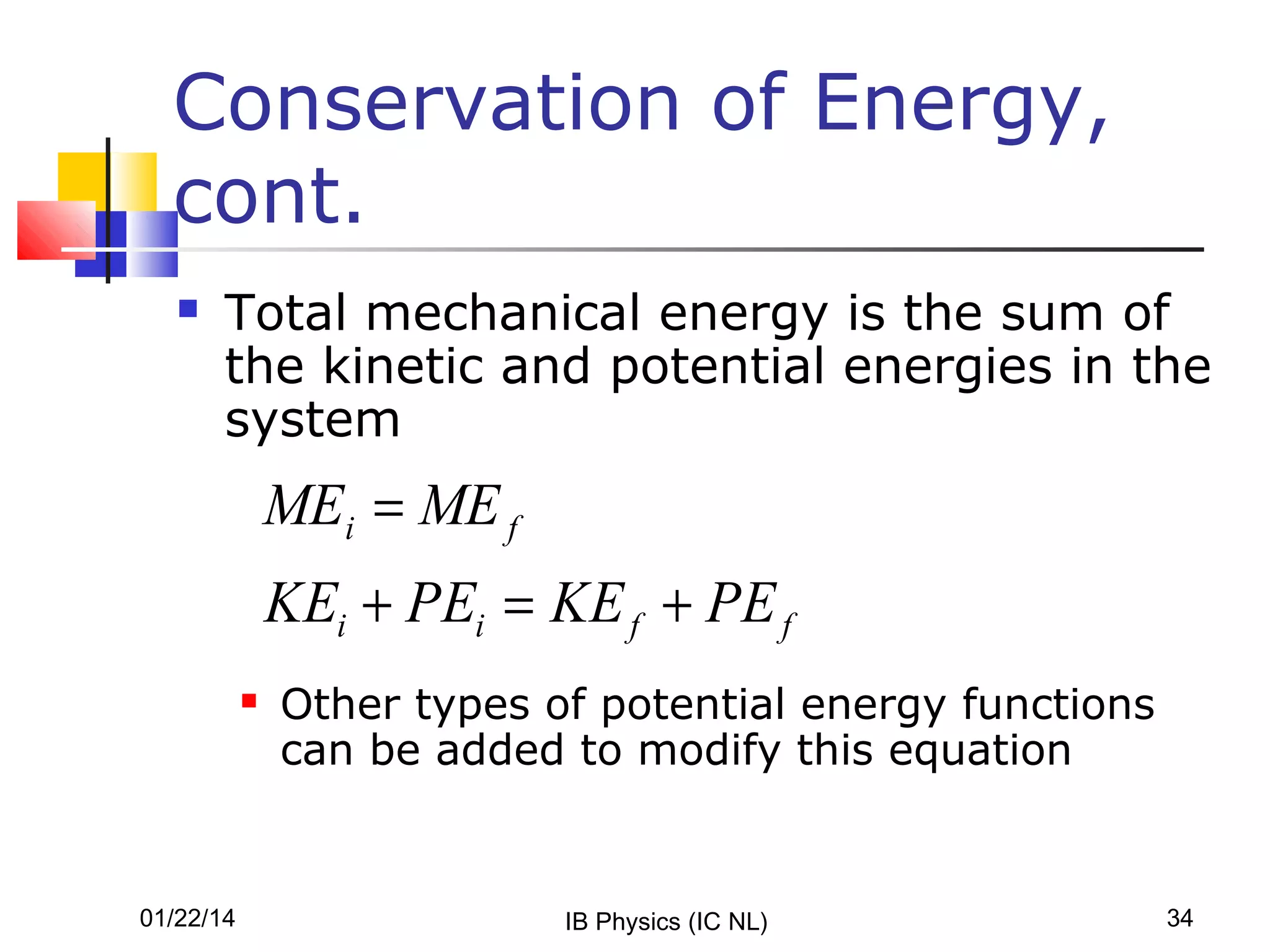 Conservation of Energy,
cont.


Total mechanical energy is the sum of
the kinetic and potential energies in the
system

MEi = ME f
KEi + PEi = KE f + PE f


01/22/14

Other types of potential energy functions
can be added to modify this equation

IB Physics (IC NL)

34

 