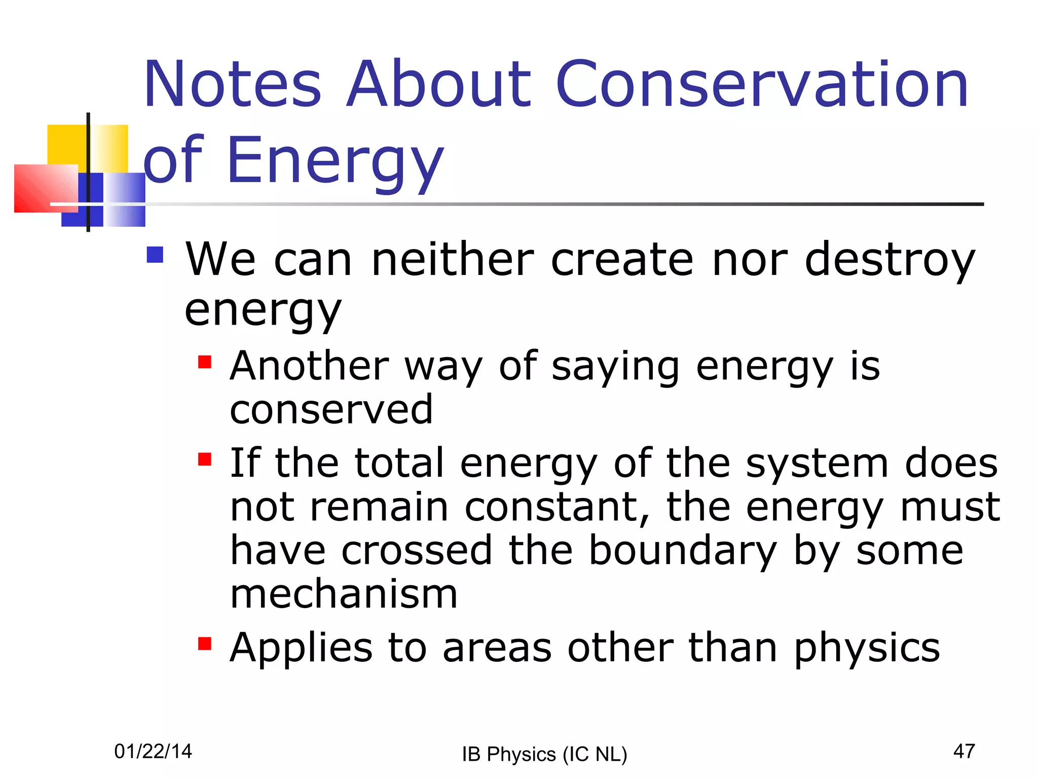 Notes About Conservation
of Energy


We can neither create nor destroy
energy






01/22/14

Another way of saying energy is
conserved
If the total energy of the system does
not remain constant, the energy must
have crossed the boundary by some
mechanism
Applies to areas other than physics
IB Physics (IC NL)

47

 