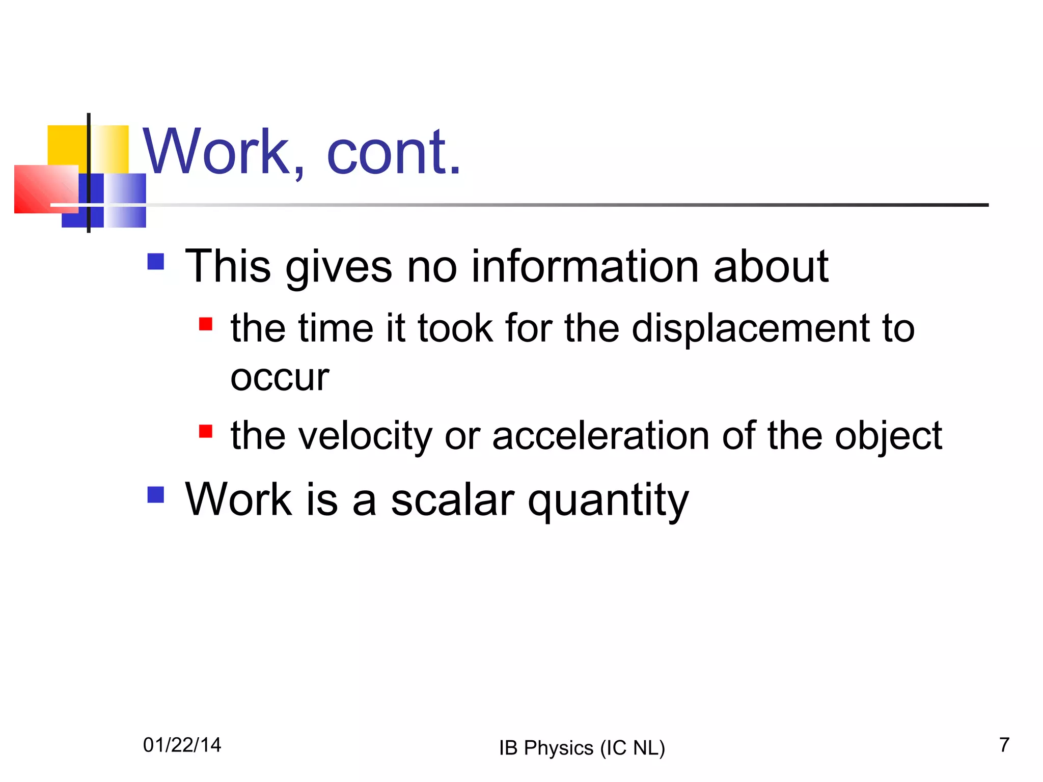 Work, cont.


This gives no information about






the time it took for the displacement to
occur
the velocity or acceleration of the object

Work is a scalar quantity

01/22/14

IB Physics (IC NL)

7

 