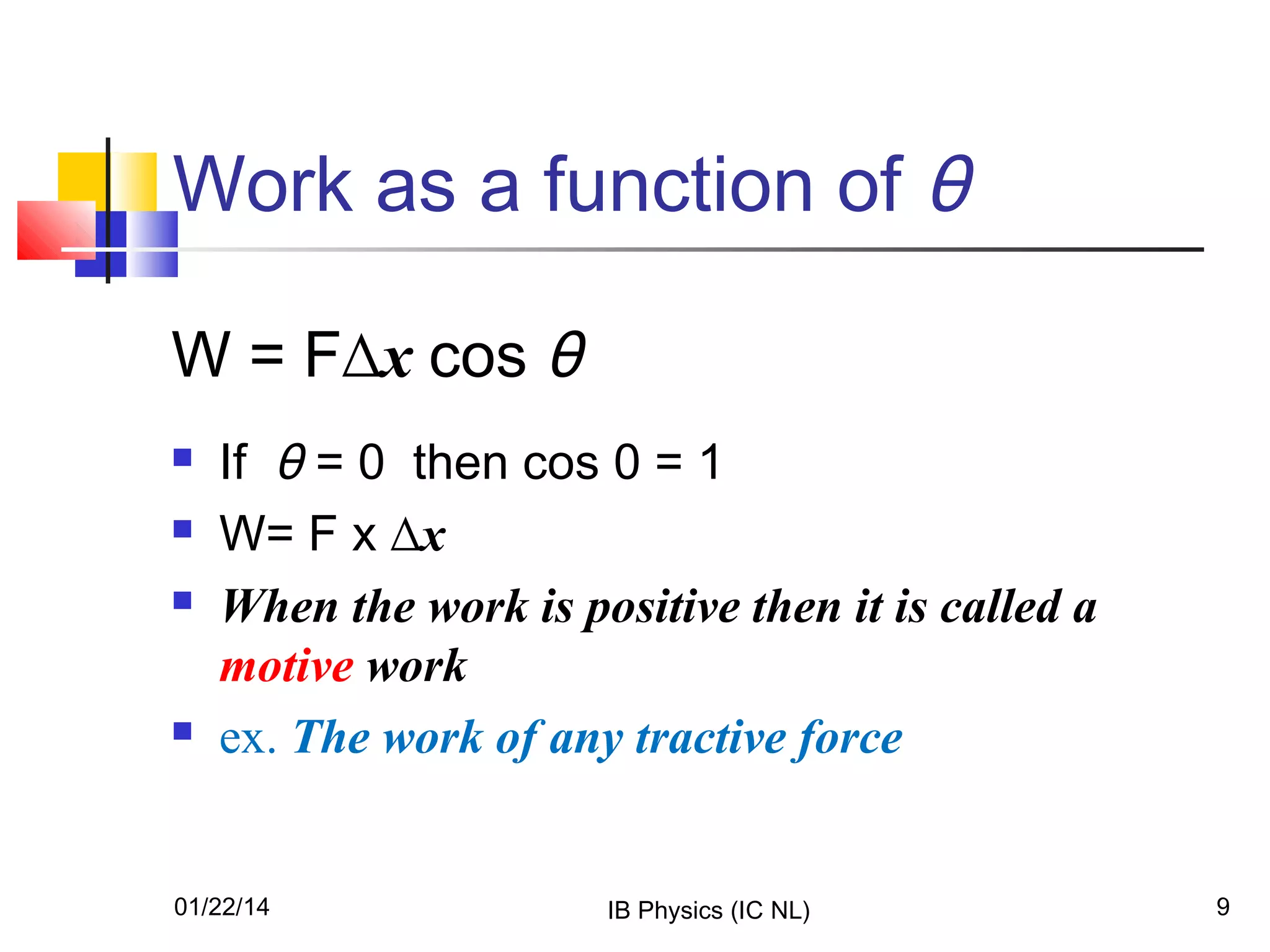 Work as a function of θ
W = F∆x cos θ






If θ = 0 then cos 0 = 1
W= F x ∆x
When the work is positive then it is called a
motive work
ex. The work of any tractive force

01/22/14

IB Physics (IC NL)

9

 