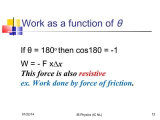 Work as a function of θ
If θ = 180o then cos180 = -1
W = - F x∆x
This force is also resistive
ex. Work done by force of friction.

01/22/14

IB Physics (IC NL)

13

 