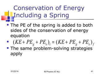 Conservation of Energy
Including a Spring





The PE of the spring is added to both
sides of the conservation of energy
equation

( KE + PEg + PEe )i = ( KE + PEg + PEe ) f

The same problem-solving strategies
apply

01/22/14

IB Physics (IC NL)

41

 