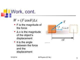 Work, cont.
W = ( F cos θ )∆ x






F is the magnitude of
the force
Δ x is the magnitude
of the object’s
displacement
θ is the angle
between the force
and the
displacement

01/22/14

IB Physics (IC NL)

6

 