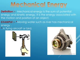 Definition :- Mechanical energy is the sum of potential
energy and kinetic energy. It is the energy associated with
the motion and position of an object.
EXAMPLE :- *Moving water such as river has mechanical
energy .
* A flying aircraft or bird.
 