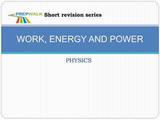 PHYSICS
WORK, ENERGY AND POWER
Short revision series
 