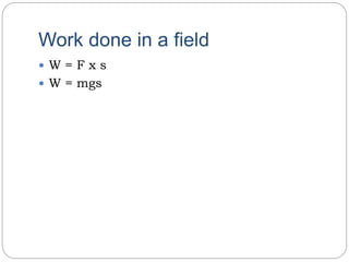 Work done in a field
 W = F x s
 W = mgs
 