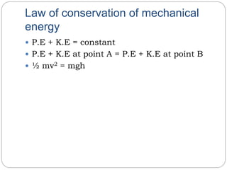 Law of conservation of mechanical
energy
 P.E + K.E = constant
 P.E + K.E at point A = P.E + K.E at point B
 ½ mv2 = mgh
 