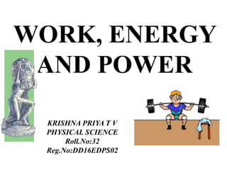 WORK, ENERGY
AND POWER
KRISHNA PRIYA T V
PHYSICAL SCIENCE
Roll.No:32
Reg.No:DD16EDPS02
 