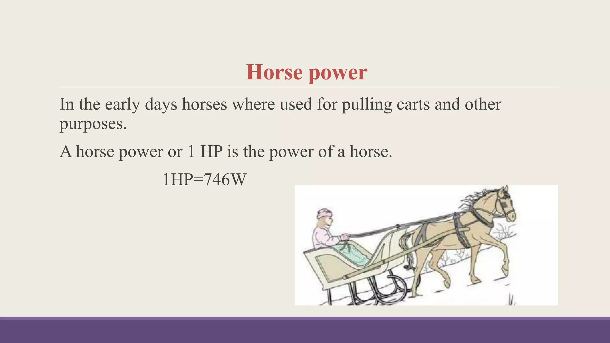 Horse power
In the early days horses where used for pulling carts and other
purposes.
A horse power or 1 HP is the power of a horse.
1HP=746W