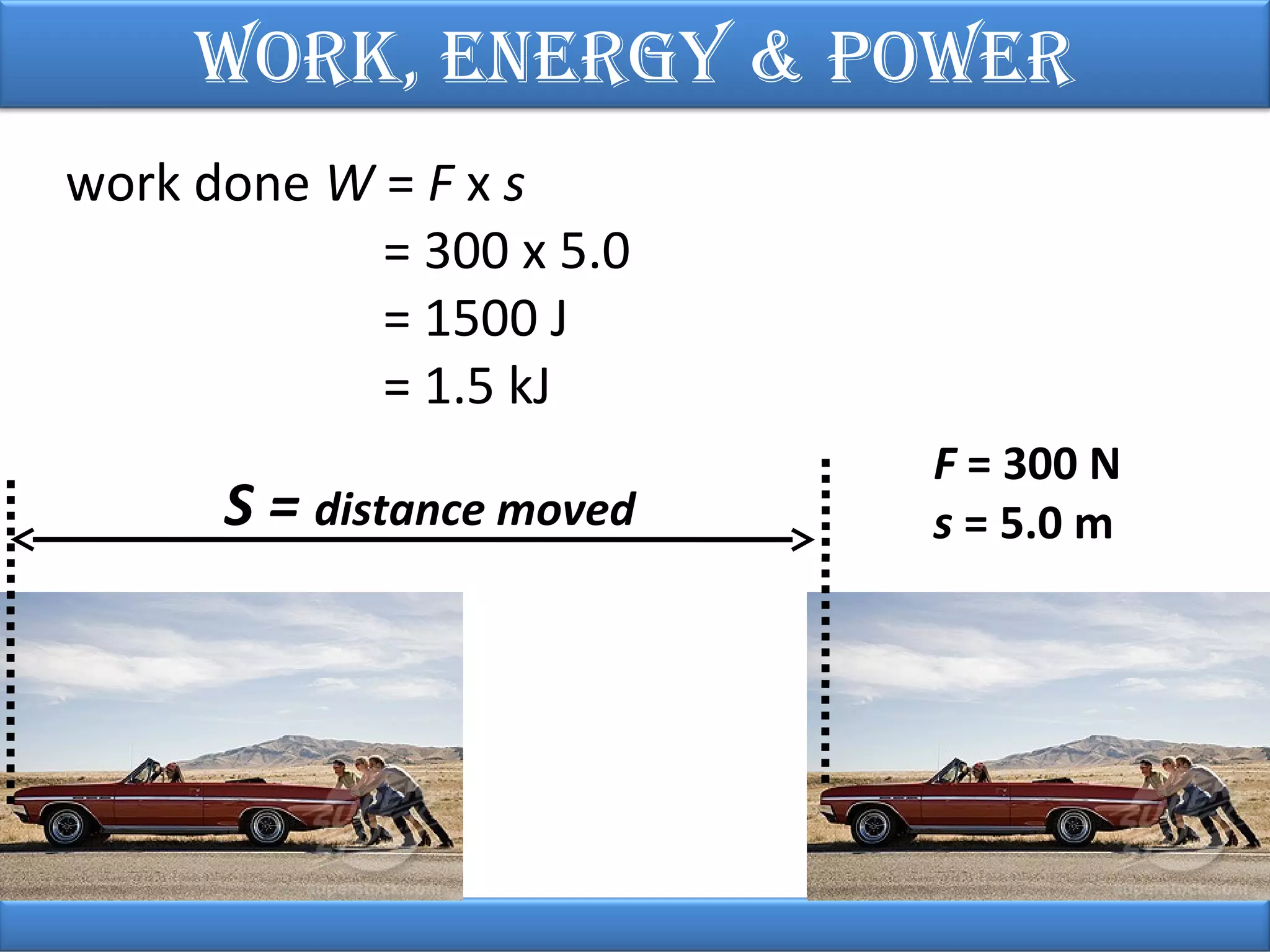 Work, EnErgy & PoWEr
work done W = F x s
= 300 x 5.0
= 1500 J
= 1.5 kJ

S = distance moved

F = 300 N
s = 5.0 m

 