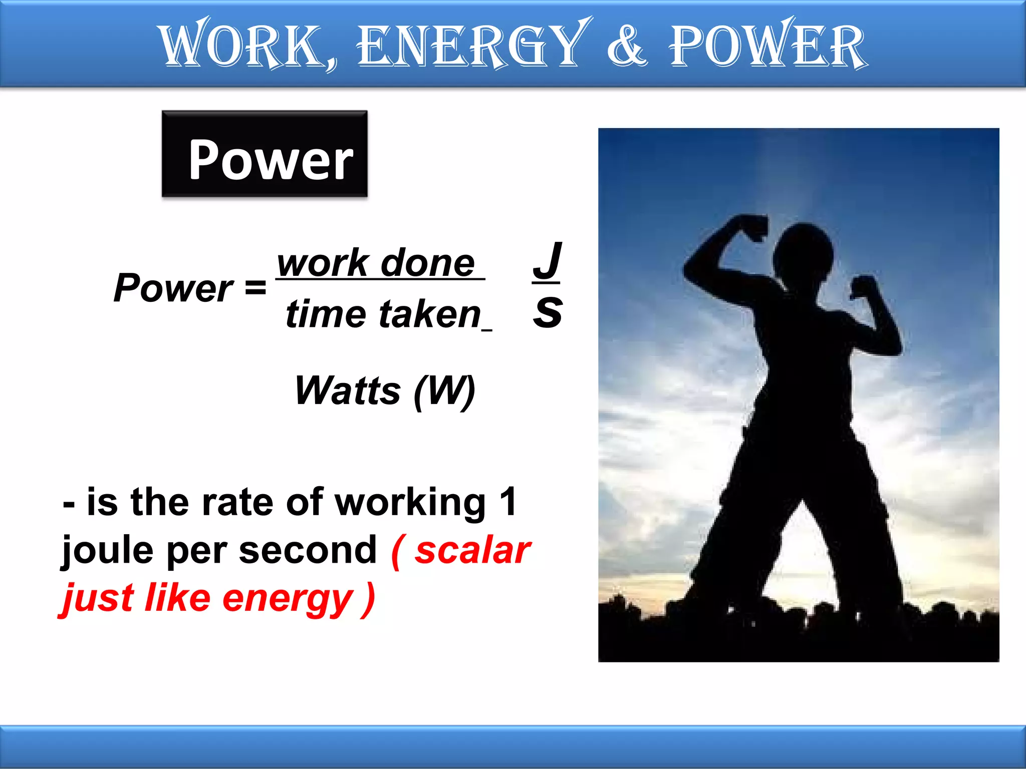 Work, EnErgy & PoWEr

Power
work done
Power =
time taken
Watts (W)
- is the rate of working 1
joule per second ( scalar
just like energy )

J

s

 