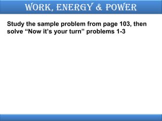Work, EnErgy & PoWEr
Study the sample problem from page 103, then
solve “Now it’s your turn” problems 1-3

 