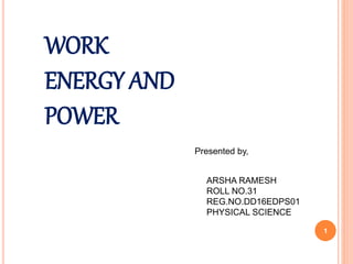 WORK
ENERGY AND
POWER
ARSHA RAMESH
ROLL NO.31
REG.NO.DD16EDPS01
PHYSICAL SCIENCE
1
Presented by,
 