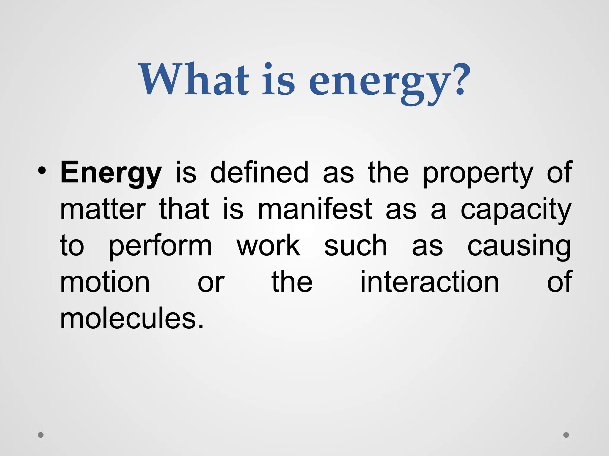 What is energy?
• Energy is defined as the property of
matter that is manifest as a capacity
to perform work such as causing
motion or the interaction of
molecules.
 