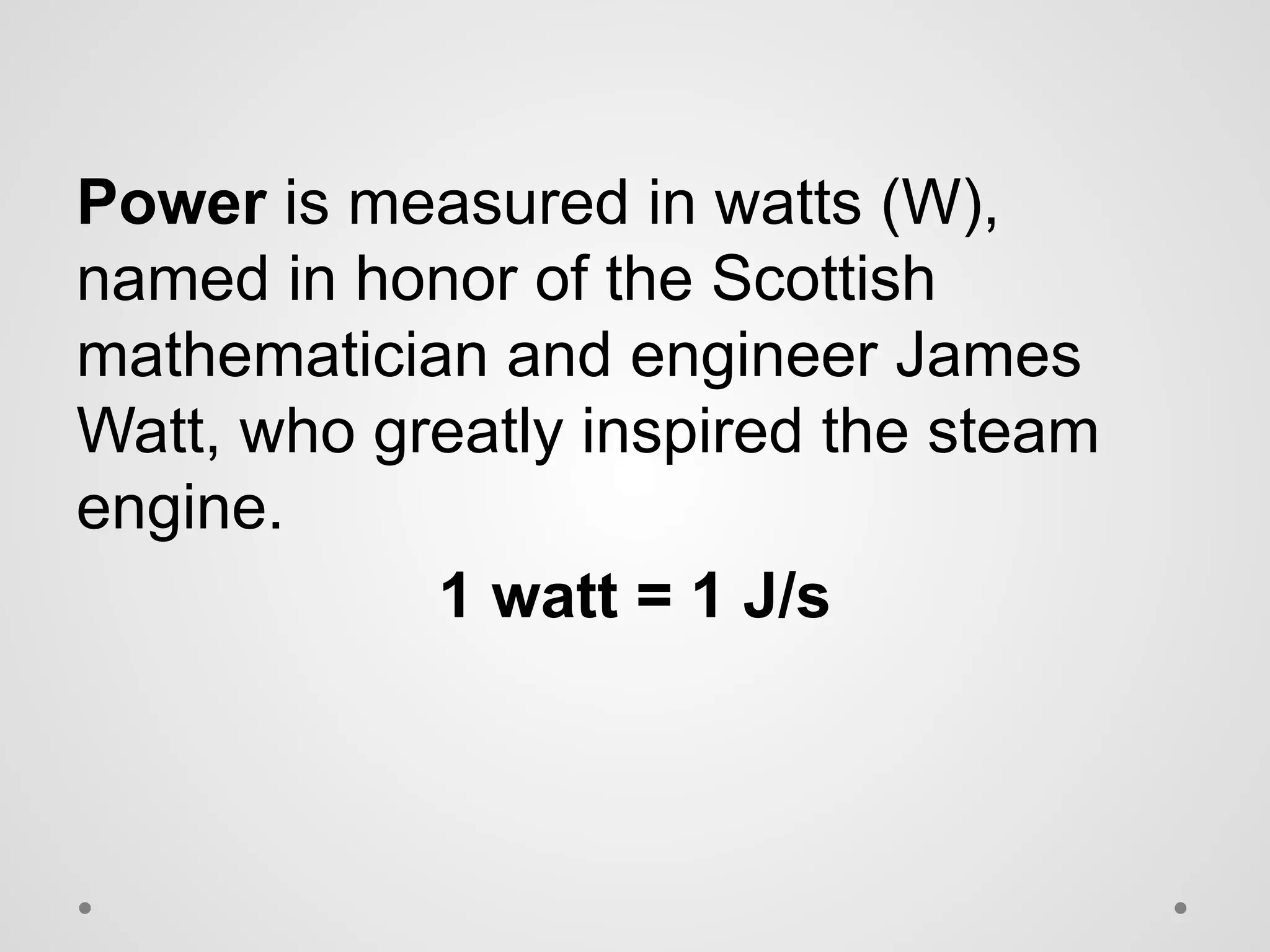 Power is measured in watts (W),
named in honor of the Scottish
mathematician and engineer James
Watt, who greatly inspired the steam
engine.
1 watt = 1 J/s
 