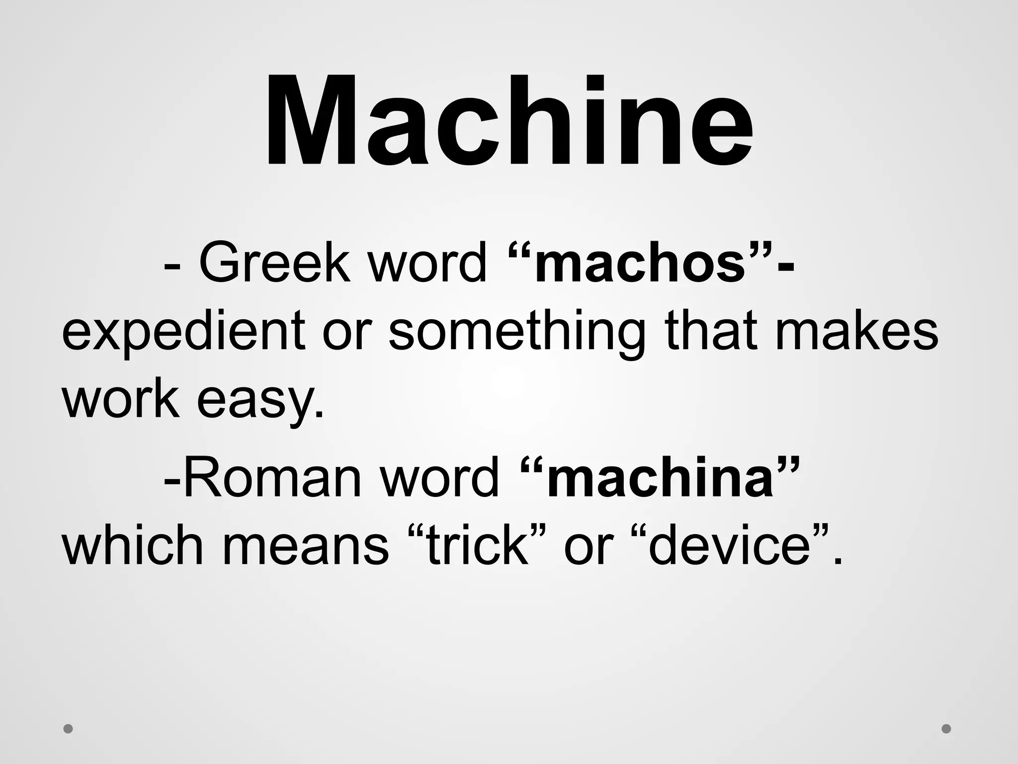 Machine
- Greek word “machos”-
expedient or something that makes
work easy.
-Roman word “machina”
which means “trick” or “device”.
 